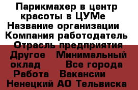 Парикмахер в центр красоты в ЦУМе › Название организации ­ Компания-работодатель › Отрасль предприятия ­ Другое › Минимальный оклад ­ 1 - Все города Работа » Вакансии   . Ненецкий АО,Тельвиска с.